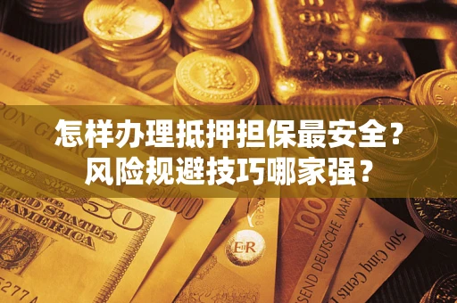 武汉怎样办理抵押担保最安全？风险规避技巧哪家强？